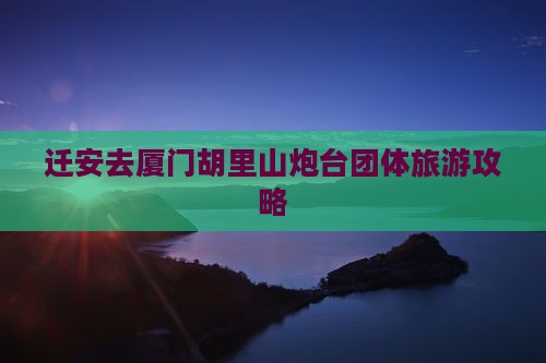 迁安去厦门胡里山炮台团体旅游