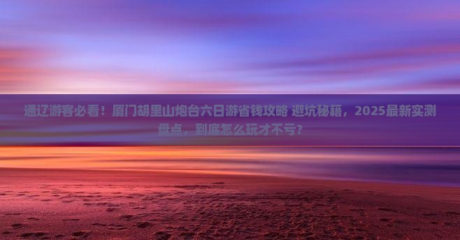 通辽市去厦门胡里山炮台六日游