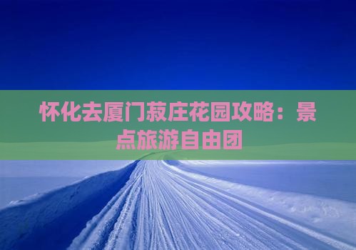 怀化去厦门菽庄花园自由团
