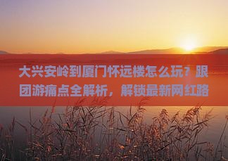 大兴安岭到厦门怀远楼团体旅游