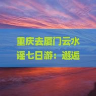 重庆去厦门云水谣七日游