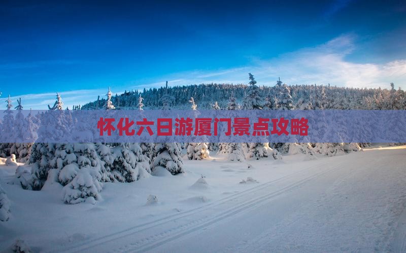 怀化去厦门六日游