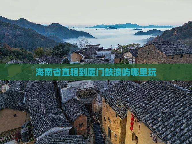 海南省直辖到厦门鼓浪屿哪里玩