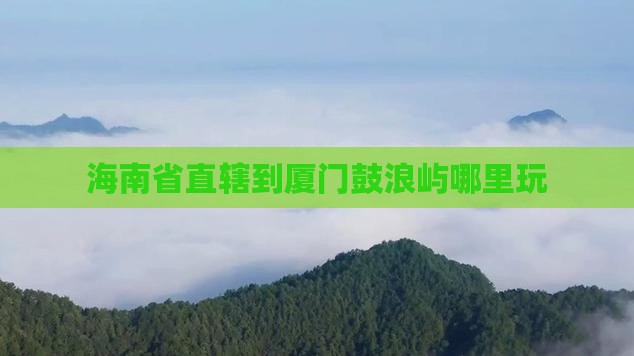 海南省直辖到厦门鼓浪屿哪里玩