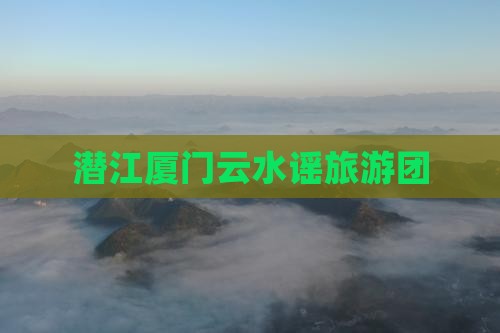 潜江去厦门云水谣团体旅游 潜江去厦门云水谣团体旅游