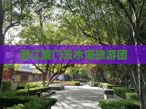 潜江去厦门云水谣团体旅游 潜江去厦门云水谣团体旅游