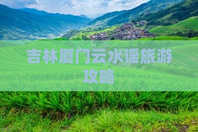 吉林去厦门云水谣大型旅游团