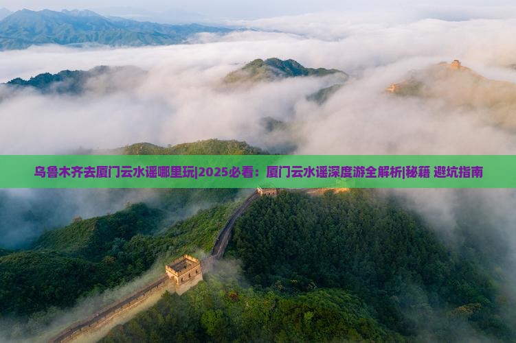 乌鲁木齐去厦门云水谣哪里玩