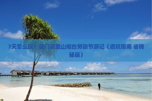 劳动节去厦门胡里山炮台七日游