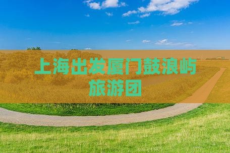 上海到厦门鼓浪屿大型旅游团
