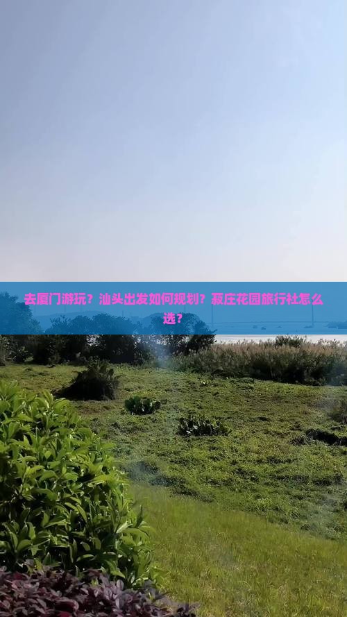 去厦门游玩？汕头出发如何规划？菽庄花园旅行社怎么选？