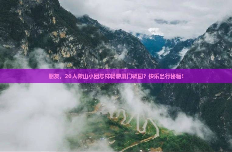 朋友，20人鞍山小团怎样畅游厦门毓园？快乐出行秘籍！