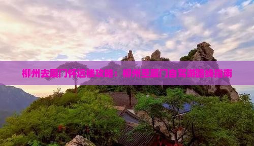 柳州去厦门怀远楼攻略：柳州至厦门自驾游路线指南