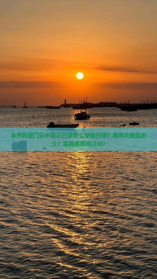 永州到厦门云水谣三日游怎么安排行程？费用大概是多少？需要提前预订吗？