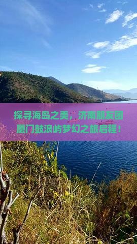 探寻海岛之美，济南朋友团厦门鼓浪屿梦幻之旅启程！