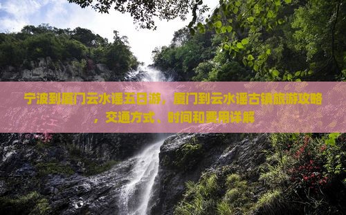 宁波到厦门云水谣五日游，厦门到云水谣古镇旅游攻略，交通方式、时间和费用详解