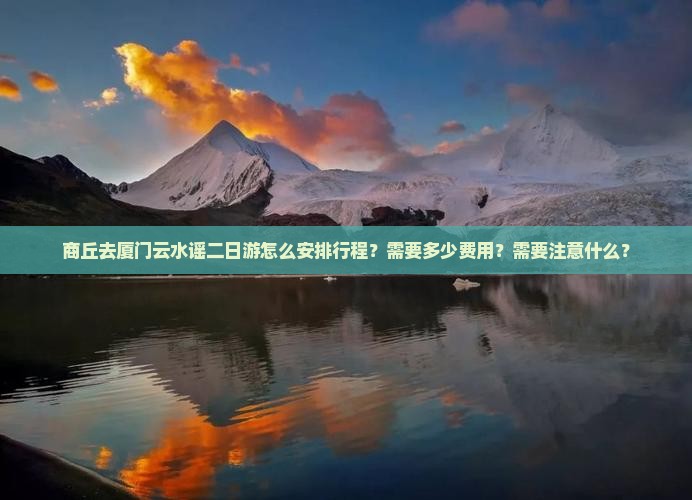 商丘去厦门云水谣二日游怎么安排行程？需要多少费用？需要注意什么？