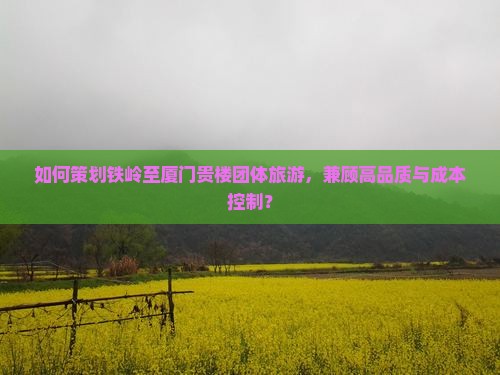 如何策划铁岭至厦门贵楼团体旅游，兼顾高品质与成本控制？