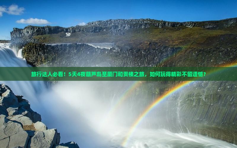 旅行达人必看！5天4夜葫芦岛至厦门和贵楼之旅，如何玩得精彩不留遗憾？
