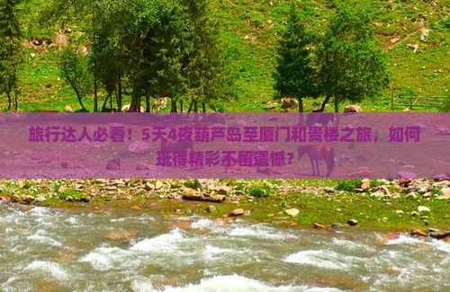 旅行达人必看！5天4夜葫芦岛至厦门和贵楼之旅，如何玩得精彩不留遗憾？