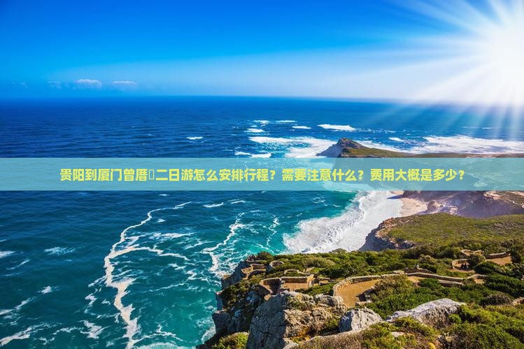 贵阳到厦门曾厝垵二日游怎么安排行程？需要注意什么？费用大概是多少？