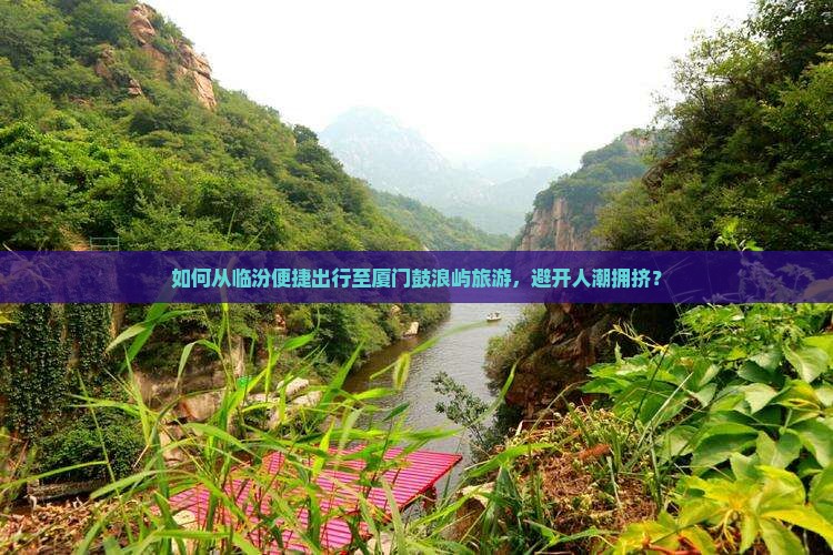 如何从临汾便捷出行至厦门鼓浪屿旅游，避开人潮拥挤？