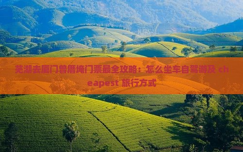 芜湖去厦门曾厝埯门票最全攻略：怎么坐车自驾游及 cheapest 旅行方式