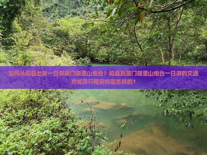 如何从和县出发一日游厦门胡里山炮台？和县到厦门胡里山炮台一日游的交通方式及行程安排是怎样的？