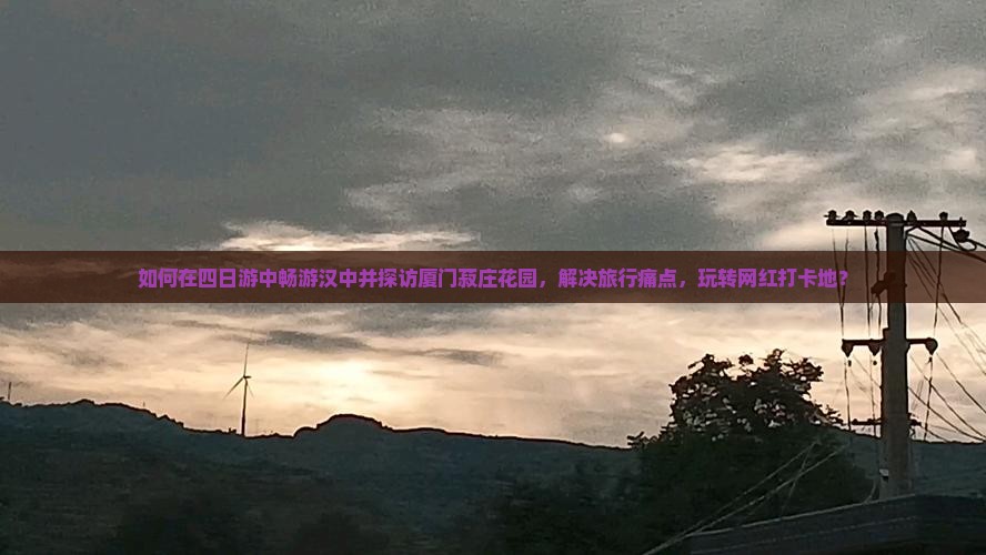 如何在四日游中畅游汉中并探访厦门菽庄花园，解决旅行痛点，玩转网红打卡地？