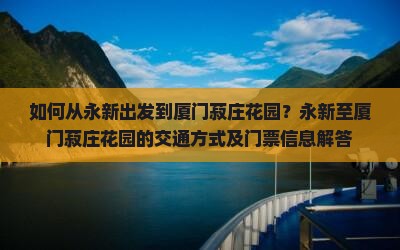 如何从永新出发到厦门菽庄花园？永新至厦门菽庄花园的交通方式及门票信息解答