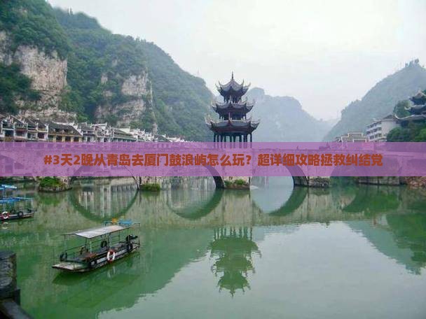 #3天2晚从青岛去厦门鼓浪屿怎么玩？超详细攻略拯救纠结党