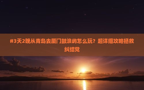 #3天2晚从青岛去厦门鼓浪屿怎么玩？超详细攻略拯救纠结党