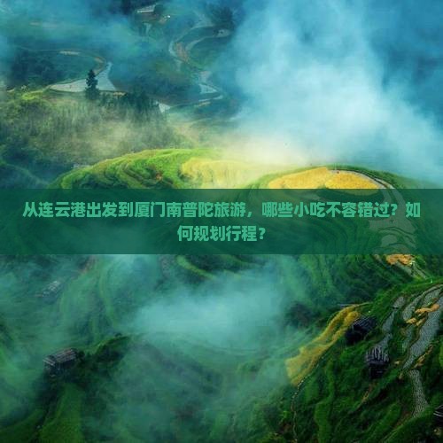 从连云港出发到厦门南普陀旅游，哪些小吃不容错过？如何规划行程？