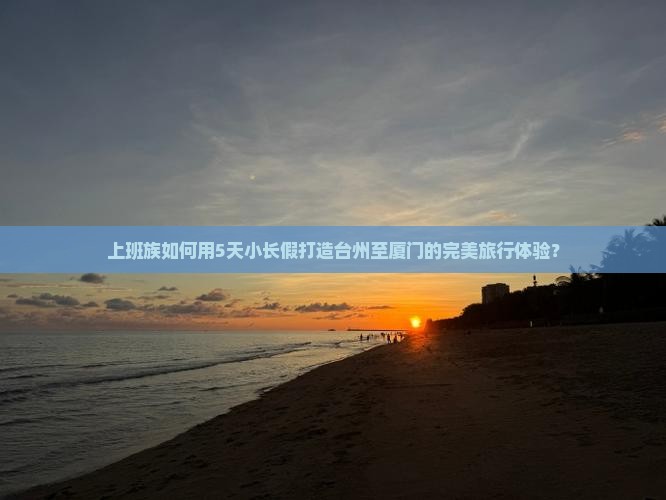 上班族如何用5天小长假打造台州至厦门的完美旅行体验？