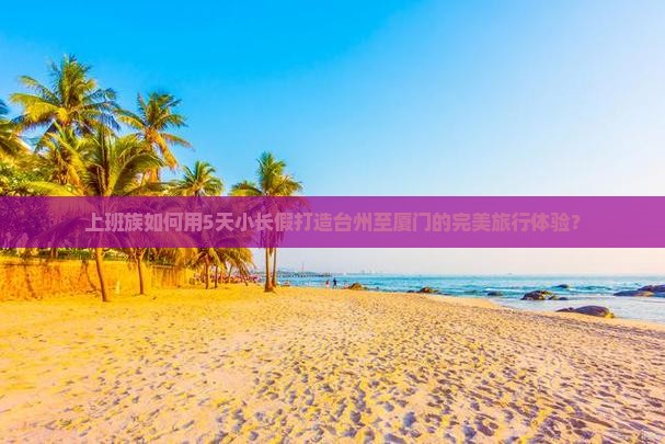 上班族如何用5天小长假打造台州至厦门的完美旅行体验？