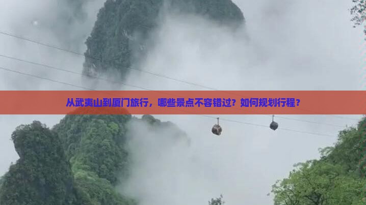 从武夷山到厦门旅行，哪些景点不容错过？如何规划行程？