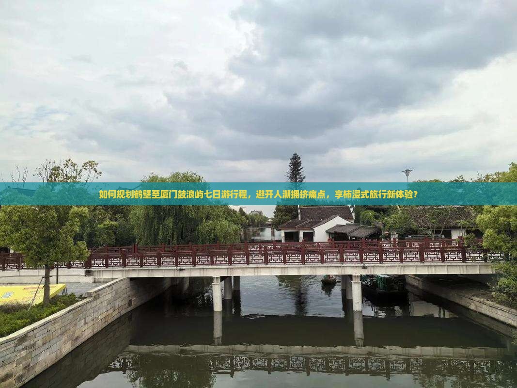 如何规划鹤壁至厦门鼓浪屿七日游行程，避开人潮拥挤痛点，享柿浸式旅行新体验？
