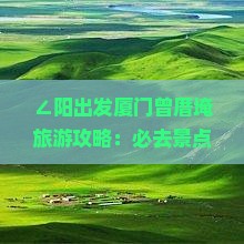 ∠阳出发厦门曾厝埯旅游攻略：必去景点专题，哪里值得游玩》