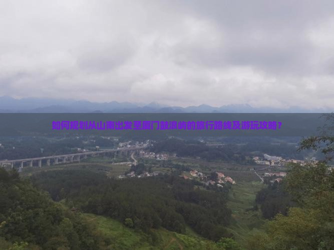 如何规划从山南出发至厦门鼓浪屿的旅行路线及游玩攻略？