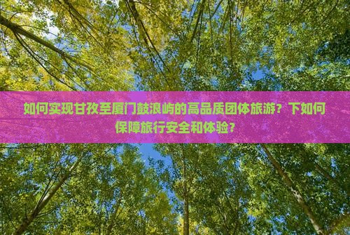 如何实现甘孜至厦门鼓浪屿的高品质团体旅游？下如何保障旅行安全和体验？