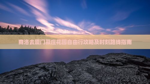 商洛去厦门菽庄花园自由行攻略及时刻路线指南