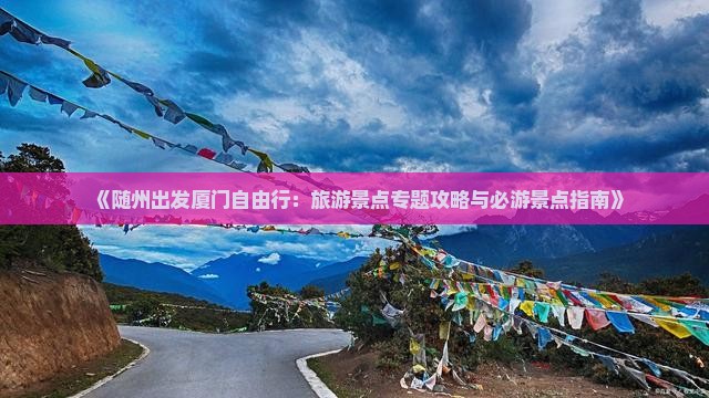 《随州出发厦门自由行：旅游景点专题攻略与必游景点指南》