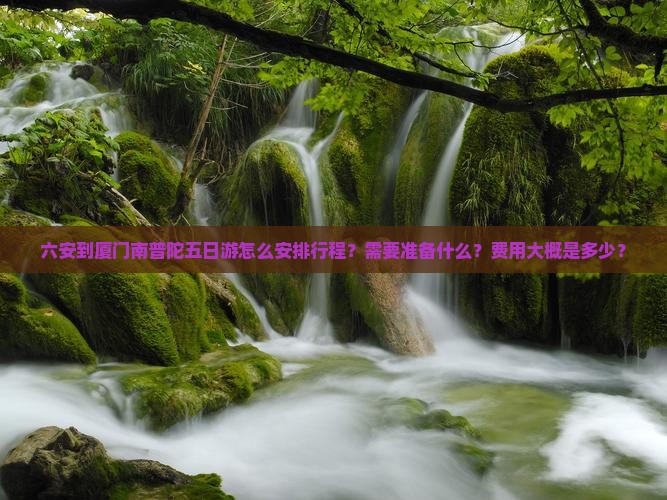 六安到厦门南普陀五日游怎么安排行程？需要准备什么？费用大概是多少？