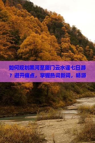 如何规划黑河至厦门云水谣七日游？避开痛点，掌握热词新词，畅游无忧！