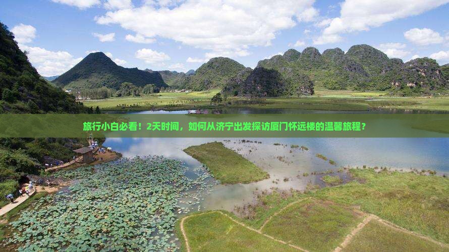旅行小白必看！2天时间，如何从济宁出发探访厦门怀远楼的温馨旅程？
