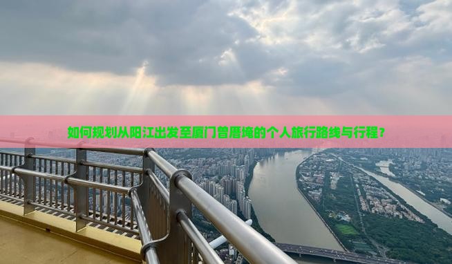 如何规划从阳江出发至厦门曾厝埯的个人旅行路线与行程？