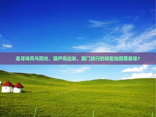 追寻海风与阳光，葫芦岛出发，厦门旅行的秘密地图藏着啥？