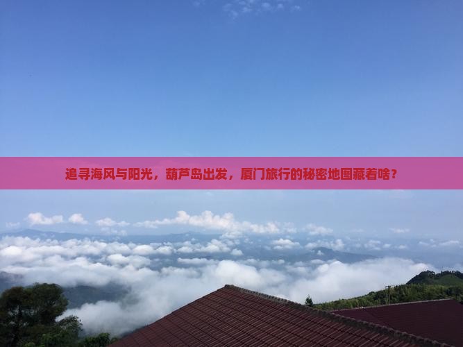 追寻海风与阳光，葫芦岛出发，厦门旅行的秘密地图藏着啥？