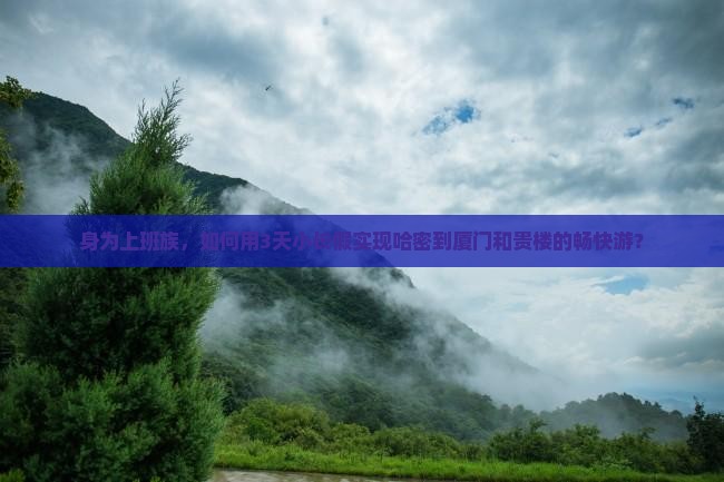 身为上班族，如何用3天小长假实现哈密到厦门和贵楼的畅快游？