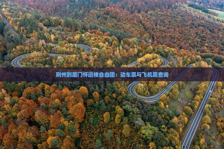荆州到厦门怀远楼自由团：动车票与飞机票查询